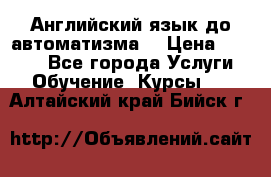 Английский язык до автоматизма. › Цена ­ 1 000 - Все города Услуги » Обучение. Курсы   . Алтайский край,Бийск г.